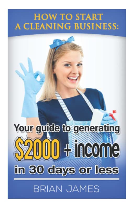 How to Start a Cleaning Business: Your Guide to Generating $2,000+ Income in 30 Days or Less Paperback