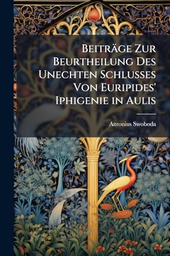 Beiträge Zur Beurtheilung Des Unechten Schlusses Von Euripides' Iphigenie in Aulis (German Edition)