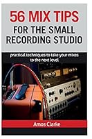 56 Mix Tips for the Small Recording Studio: Practical Techniques to Take Your Mixes to the Next Level 1508793239 Book Cover