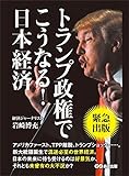 トランプ政権でこうなる！日本経済 ―――アメリカファースト、ＴＰＰ離脱、トランプショック・・・・・。