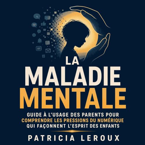 La maladie mentale : Guide &agrave; l&rsquo;usage des parents pour comprendre les pressions du num&eacute;rique qui fa&ccedil