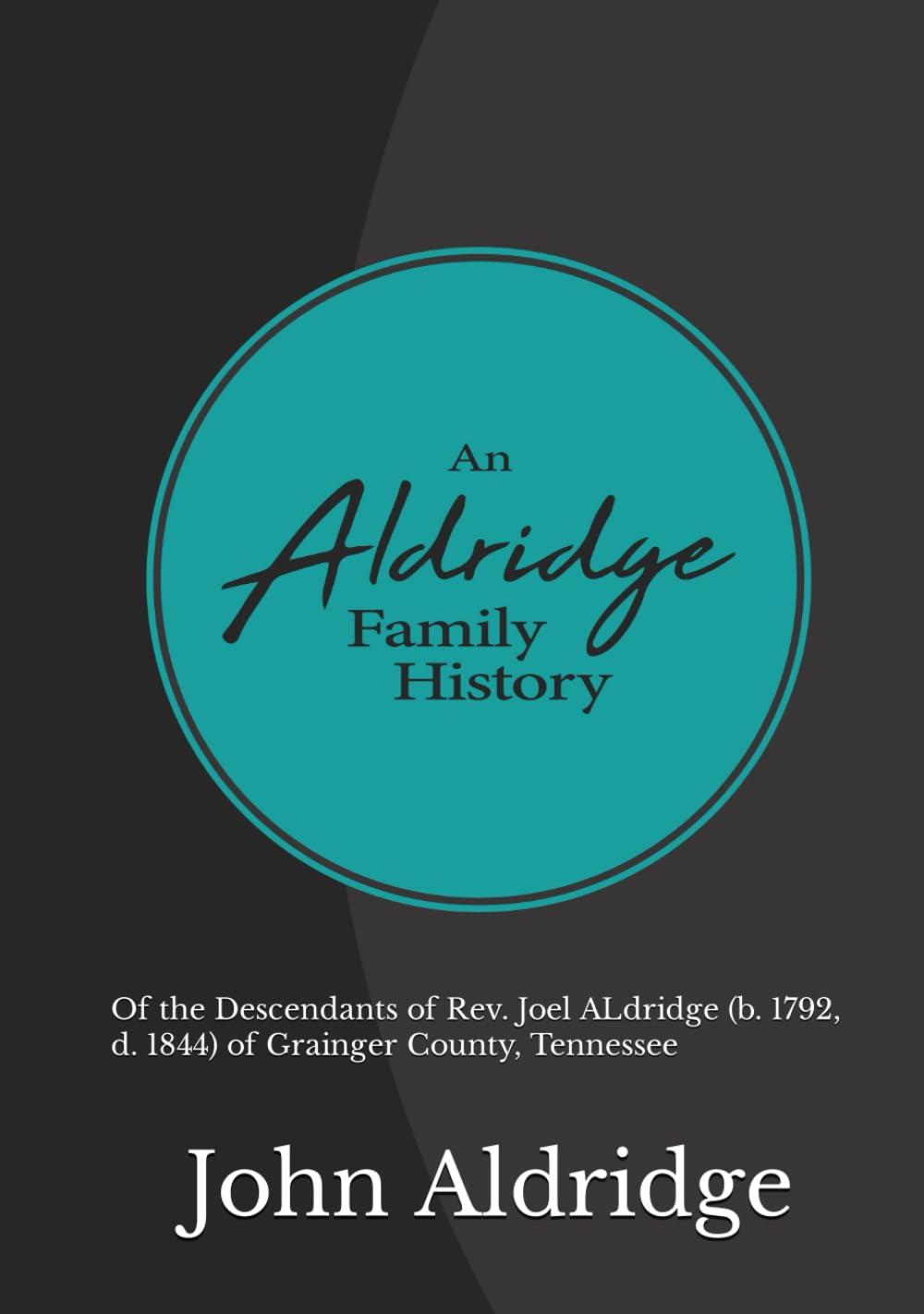 A Texas Aldridge Family History: Of the Descendants of Rev. Joel ALdridge (b. 1792, d. 1844) of Grainger County, Tennessee