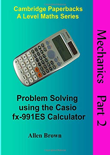 Mechanics Part 2: Problem Solving using the Casio fx-991ES Calculator (Cambridge Paperbacks A Level Maths Series)