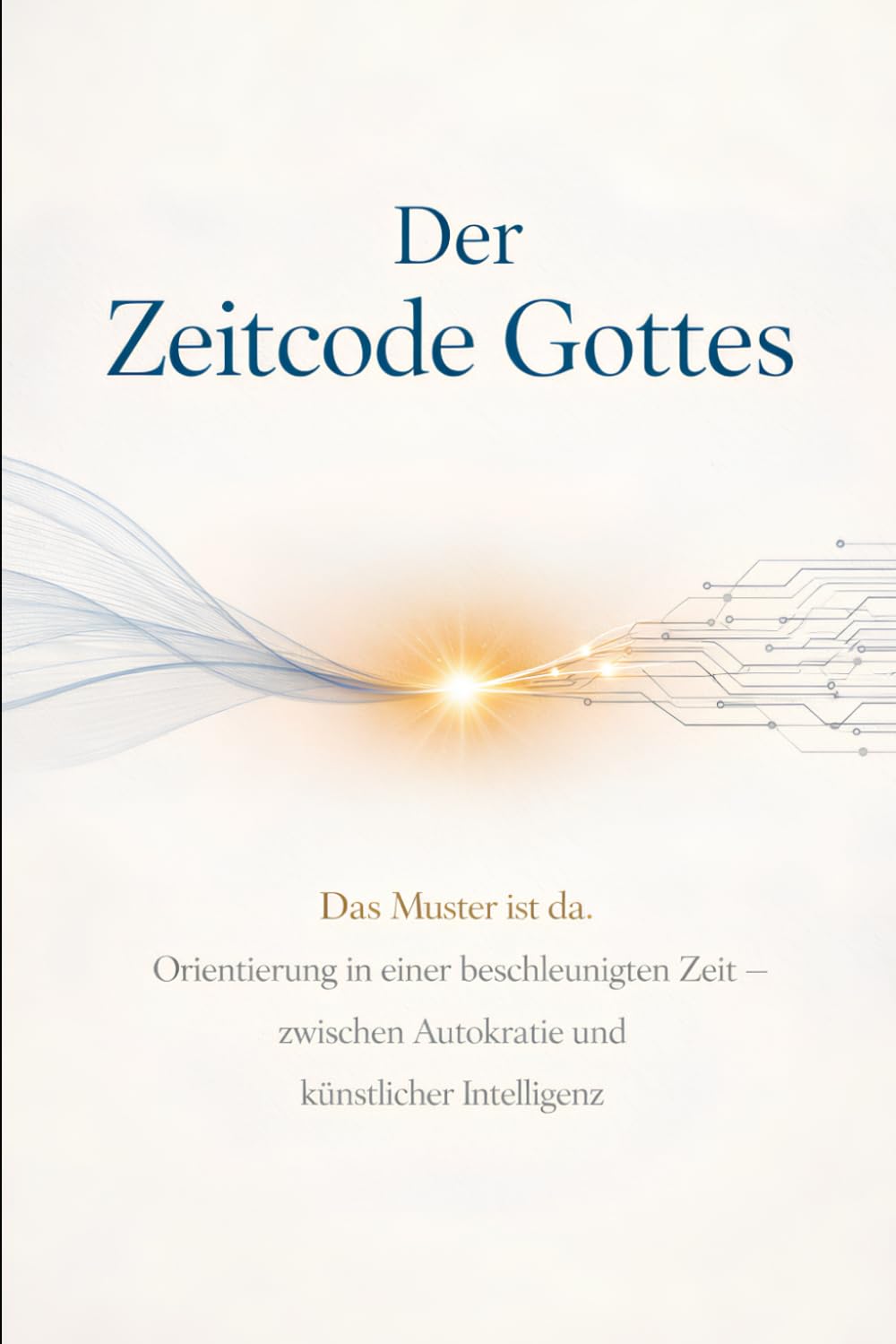 Der Zeitcode Gottes: Das Muster ist da. Orientierung in einer beschleunigten Zeit - zwischen Autokratie und künstlicher Intelligenz