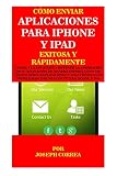 aplicaciones iphone  Cómo enviar Aplicaciones para iPhone y iPad Exitosa y Rápidamente: Enviar a la App Store y obtener la aprobación de su aplicación de Manera Exitosa, con o sin Codificación