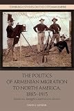 The Politics of Armenian Migration to North America, 1885-1915: Sojourners, Smugglers and Dubious Citizens (Edinburgh Studies on the Ottoman Empire)