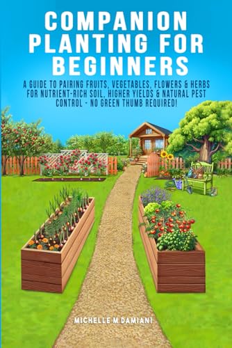 Companion Planting For Beginners: A Guide To Pairing Fruits, Vegetables, Flowers & Herbs For Nutrient-Rich Soil, Higher Yields & Natural Pest Control ... With Confidence: A Beginner Gardening Series)
