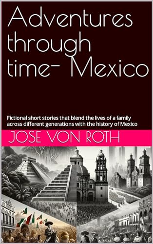 Adventures through time- Mexico: Fictional short stories that blend the lives of a family across different generations with the history of Mexico