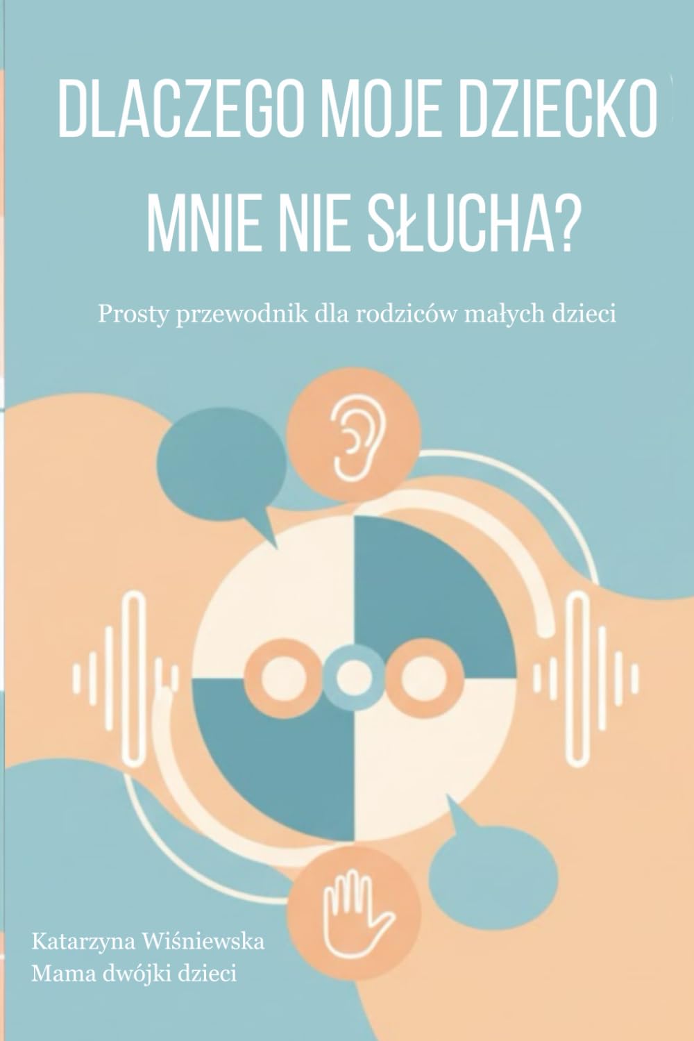 Dlaczego moje dziecko mnie nie słucha? Prosty przewodnik dla rodziców małych dzieci: Jak skutecznie komunikować się z dzieckiem w wieku 2-6 lat bez krzyku i kar