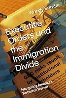 Executive Orders and the Immigration Diviide: Navigating America's Turbulent Terrain B0F637KXQF Book Cover