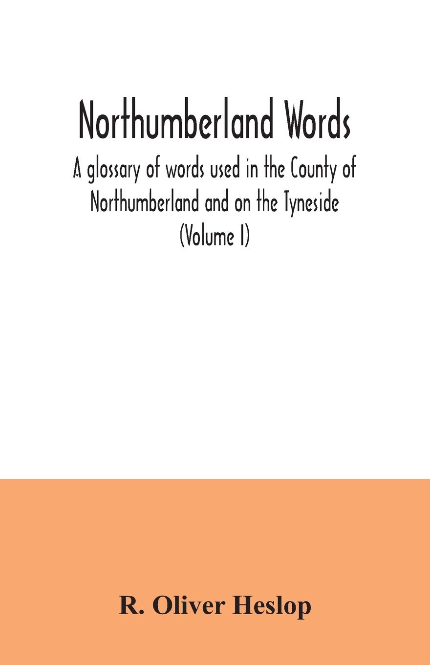 Northumberland words. A glossary of words used in the County of Northumberland and on the Tyneside (Volume I)