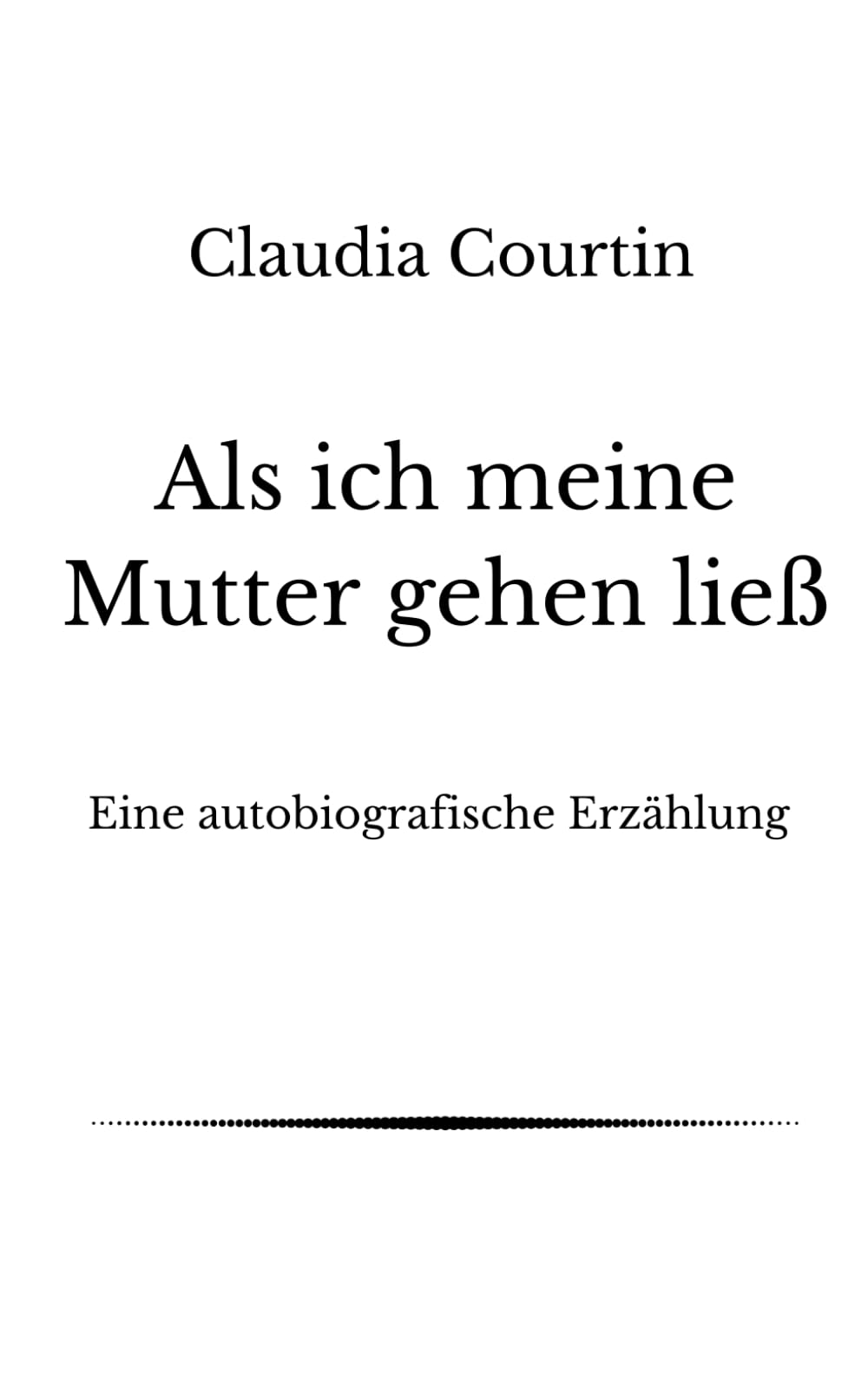 Als ich meine Mutter gehen ließ: Eine autobiografische Erzählung