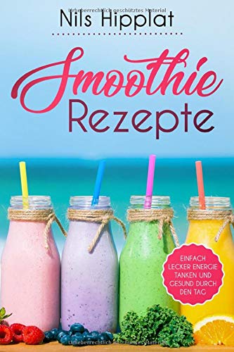 Smoothie Rezepte: Einfach lecker Energie tanken und gesund durch den Tag Smoothie Rezepte: Einfach lecker Energie tanken und gesund durch den Tag