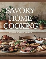 Savory Home Cooking - Rebecca Paige Parker: Simple Dishes for Wholesome Family Gatherings that Enhance Everyday Mealtime Enjoyment B0F2Z7CPZ9 Book Cover
