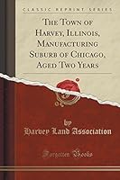 The Town of Harvey, Illinois, Manufacturing Suburb of Chicago, Aged Two Years (Classic Reprint) 1330660854 Book Cover