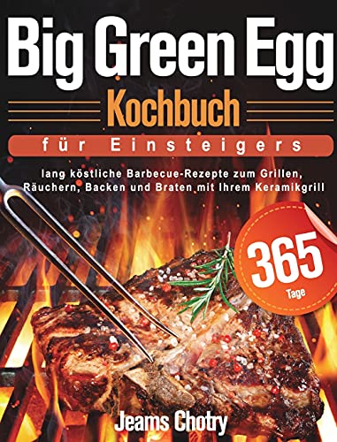 Big Green Egg Kochbuch für Einsteiger: 365 Tage lang köstliche Barbecue-Rezepte zum Grillen, Räuchern, Backen und Braten mit Ihrem Keramikgrill (German Edition)