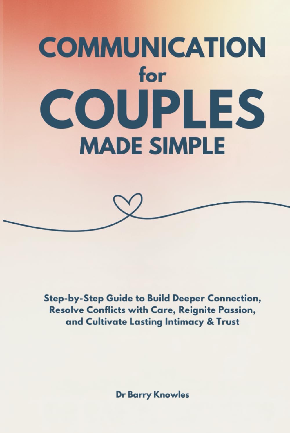 Communication for Couples Made Simple: Step-by-Step Guide to Build Deeper Connection, Resolve Conflicts with Care, Reignite Passion, and Cultivate Lasting Intimacy & Trust