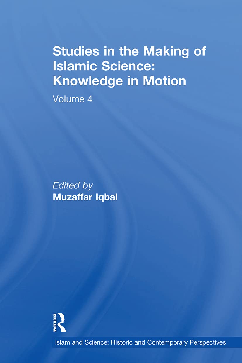 Studies in the Making of Islamic Science: Knowledge in Motion: Volume 4 (Islam and Science: Historic and Contemporary Perspectives)      1st Edition