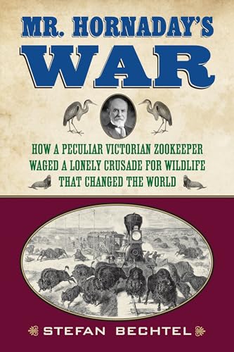 Mr. Hornaday's War: How a Peculiar Victorian Zookeeper Waged a Lonely Crusade for Wildlife That Changed the World