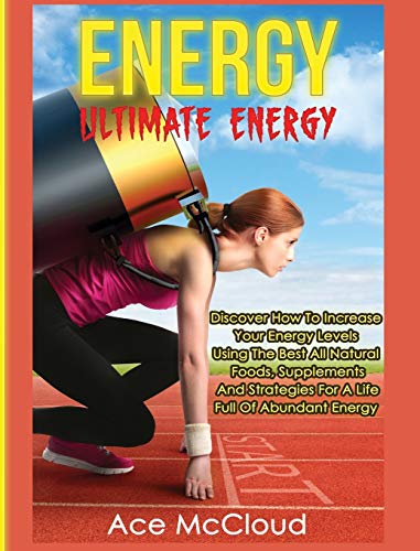 Energy: Ultimate Energy: Discover How To Increase Your Energy Levels Using The Best All Natural Foods, Supplements And Strategies For A Life Full Of ... (Secrets to Boundless Energy Through Healthy)