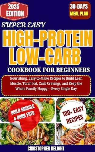 SUPER EASY HIGH-PROTEIN, LOW-CARB COOKBOOK FOR BEGINNERS: Nourishing, Easy-to-Make Recipes to Build Lean Muscle, Torch Fat, Curb Cravings, and Keep the ... Happy—Every Single Day (English Edition)
