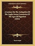 A Lecture On The Antiquities Of The Anglo-Saxon Cemeteries Of The Ages Of Paganism (1854)
