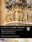 Religious Views of Abraham Lincoln. Compiled and published by Orrin Henry Pennell - Orrin Henry Pennell 