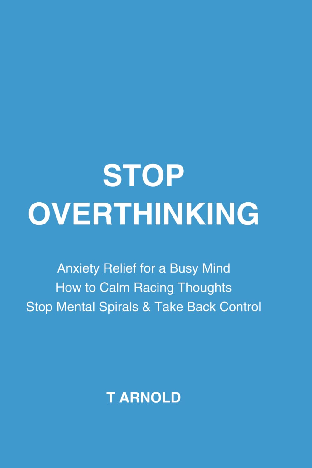 Stop Overthinking: Anxiety Relief for a Busy Mind: How to Calm Racing Thoughts, Stop Mental Spirals, and Take Back Control