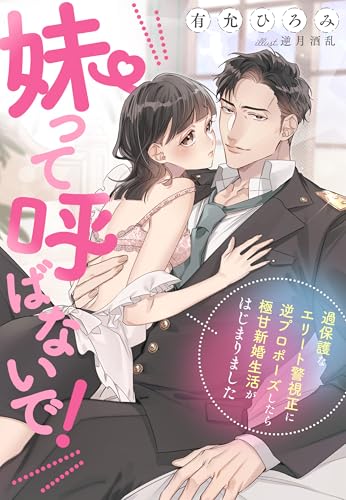 妹って呼ばないで!~過保護なエリート警視正に逆プロポーズしたら極甘新婚生活がはじまりました!?~ (夢中文庫クリスタル)