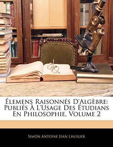 Élemens Raisonnés D'Algèbre: Publiés À L'Usage Des Étudians En Philosophie; Volume 2 (Spanish Edition)