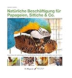 Natürliche Beschäftigung für Papageien, Sittiche & Co.: Neue Ideen & Anleitungen für nachhaltiges Basteln. Mit Materialien aus der Natur.