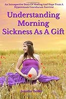 Understanding Morning Sickness as a Gift: An Intropective Journey of Healing and Hope from a Hyperemesis Gravidarum Survivor 0988362937 Book Cover