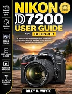 NIKON D7200 USER GUIDE FOR BEGINNERS: A Step-by-Step Manual to Master Your Camera, Understand Settings, and Take Sharp, Beautiful Photos with Confidence