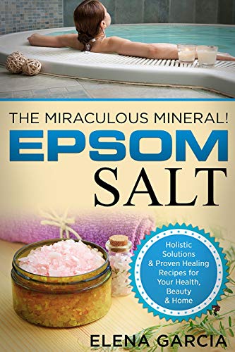 Epsom Salt: The Miraculous Mineral!: Holistic Solutions & Proven Healing Recipes for Health, Beauty & Home (Natural Remedies, Holistic Health)