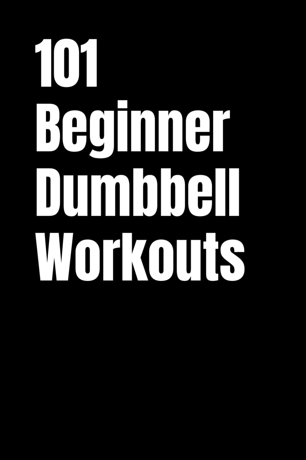 101 Beginner Dumbbell Workouts: Strength Training Made Simple for Every Beginner (101 Beginner Workouts)