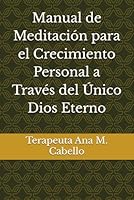 Manual de Meditación para el Crecimiento Personal a Través del Único Dios Eterno: Terapeuta Ana M. Cabello (Spanish Edition) B0F5V5GVBK Book Cover