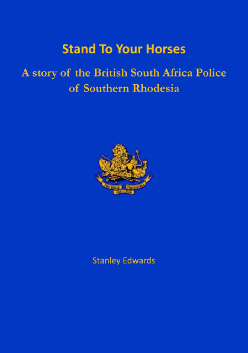 Stand To Your Horses: A story of the British South Africa Police of Southern Rhodesia