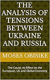 THE ANALYSIS OF TENSIONS BETWEEN UKRAINE AND RUSSIA: The Cause, its Effect on the European, US and Global Economy (English Edition)