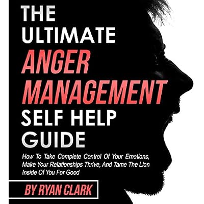 The Ultimate Anger Management Self Help Guide: How to Take Complete Control of Your Emotions, Make Your Relationships Thrive, and Tame the Lion Inside of You for Good