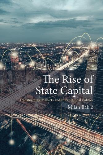 The Rise of State Capital: Transforming Markets and International Politics (Comparative Political Economy)