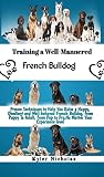  Training a Well-Mannered French Bulldog : Proven Techniques to Help You Raise a Happy, Obedient and Well-behaved French Bulldog, from Puppy To Adult, from ... Your Experience level (English Edition)