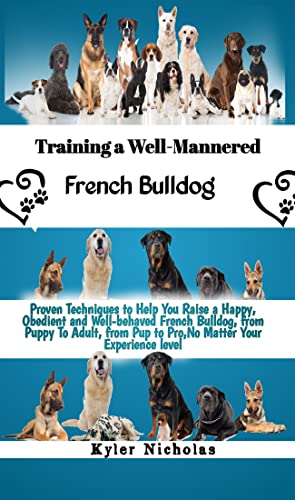  Training a Well-Mannered French Bulldog : Proven Techniques to Help You Raise a Happy, Obedient and Well-behaved French Bulldog, from Puppy To Adult, from ... Your Experience level (English Edition)