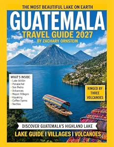GUATEMALA TRAVEL GUIDE 2027: Complete Guide to Antigua, Lake Atitlán, Tikal, Volcano Hikes, Maya Culture, and Practical Travel Planning