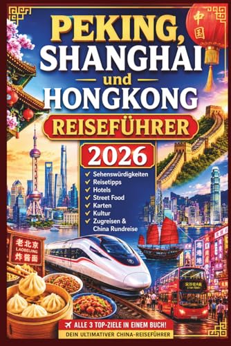 Peking, Shanghai und Hongkong Reiseführer 2026: Sehenswürdigkeiten, Reisetipps, Hotels, Street Food, Karten, Kultur, Zugreisen & China Rundreise
