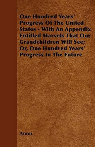 One Hundred Years' Progress Of The United States - With An Appendix Entitled Marvels That Our Grand