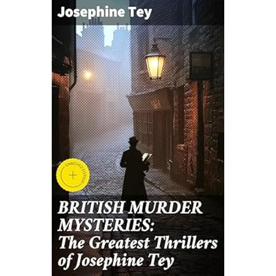 BRITISH MURDER MYSTERIES: The Greatest Thrillers of Josephine Tey: Enriched edition. Unraveling Classic British Whodunits by a Master of Mystery