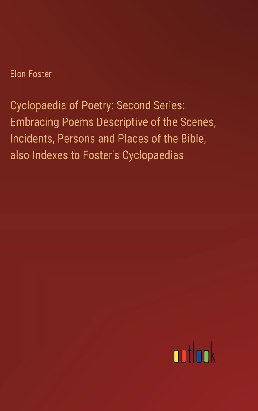 Cyclopaedia of Poetry: Second Series: Embracing Poems Descriptive of the Scenes, Incidents, Persons and Places of the Bible, also Indexes to Foster's Cyclopaedias