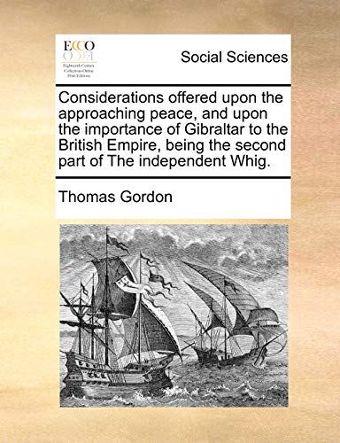 Considerations Offered Upon the Approaching Peace, and Upon the Importance of Gibraltar to the British Empire, Being the Second Part of the Independent Whig.
