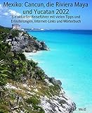 Mexiko: Cancun, die Riviera Maya und Yucatan 2022: Ein aktueller Reiseführer mit vielen Tipps und Erläuterungen, Internet-Links und Wörterbuch