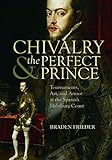 Chivalry and the Perfect Prince: Tournaments, Art, and Armor at the Spanish Habsburg Court (Sixteenth Century Essays & Studies)